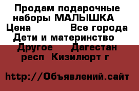 Продам подарочные наборы МАЛЫШКА › Цена ­ 3 500 - Все города Дети и материнство » Другое   . Дагестан респ.,Кизилюрт г.